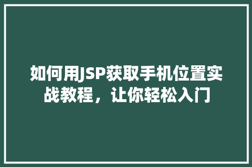 如何用JSP获取手机位置实战教程，让你轻松入门