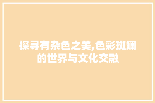 探寻有杂色之美,色彩斑斓的世界与文化交融
