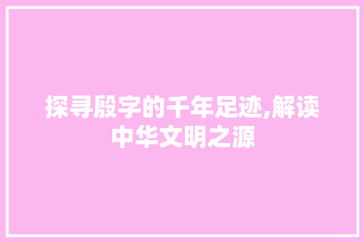 探寻殷字的千年足迹,解读中华文明之源