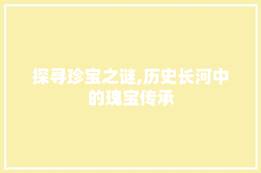 探寻珍宝之谜,历史长河中的瑰宝传承