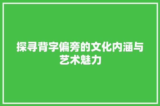 探寻背字偏旁的文化内涵与艺术魅力
