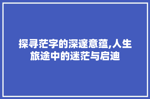 探寻茫字的深邃意蕴,人生旅途中的迷茫与启迪