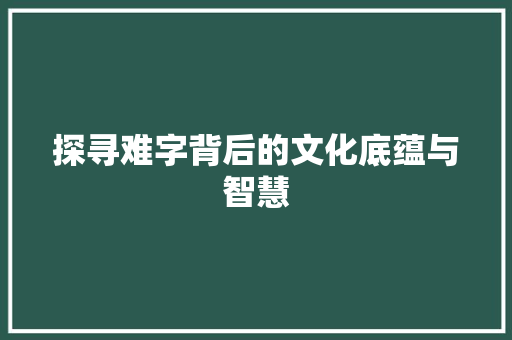 探寻难字背后的文化底蕴与智慧