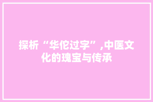 探析“华佗过字”,中医文化的瑰宝与传承