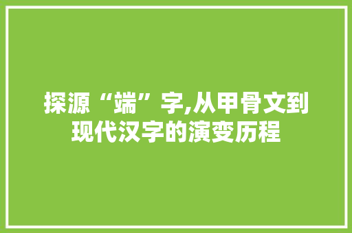 探源“端”字,从甲骨文到现代汉字的演变历程