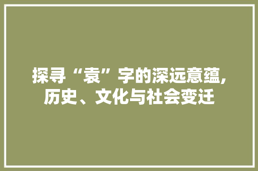 探寻“袁”字的深远意蕴,历史、文化与社会变迁 第1张 探寻“袁”字的深远意蕴,历史、文化与社会变迁 第1张