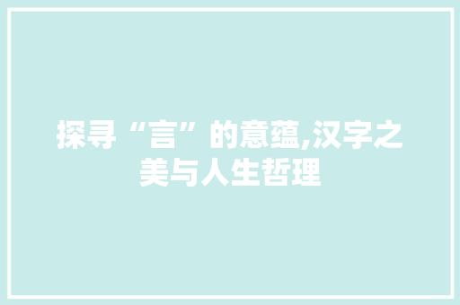 探寻“言”的意蕴,汉字之美与人生哲理