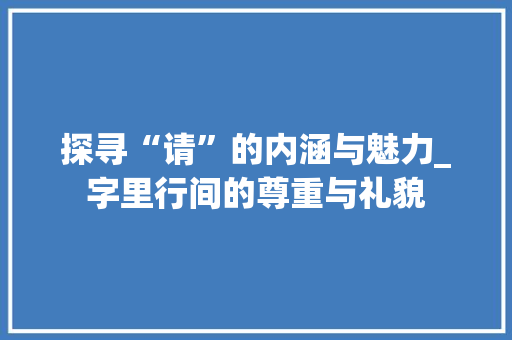 探寻“请”的内涵与魅力_字里行间的尊重与礼貌