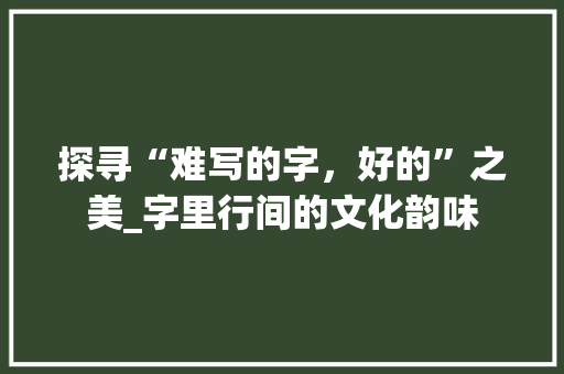 探寻“难写的字，好的”之美_字里行间的文化韵味
