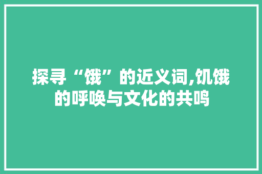 探寻“饿”的近义词,饥饿的呼唤与文化的共鸣