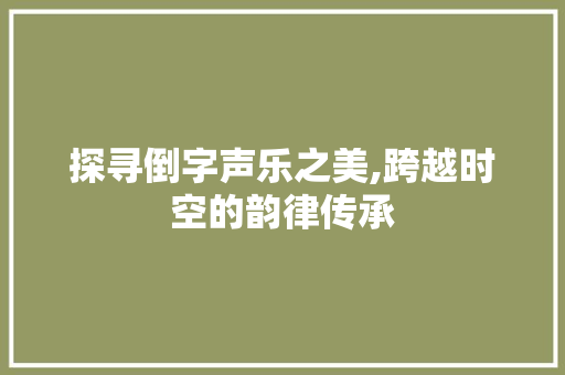 探寻倒字声乐之美,跨越时空的韵律传承