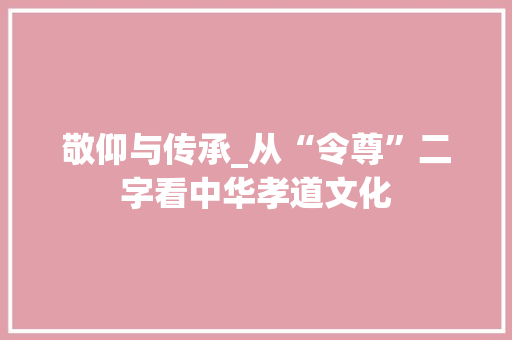 敬仰与传承_从“令尊”二字看中华孝道文化