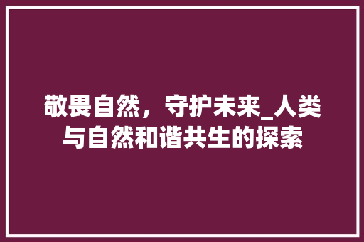 敬畏自然，守护未来_人类与自然和谐共生的探索