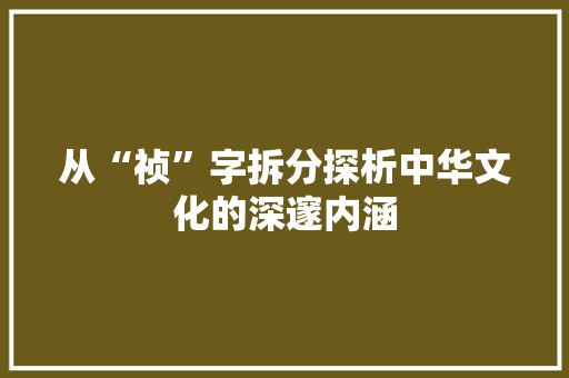 从“祯”字拆分探析中华文化的深邃内涵