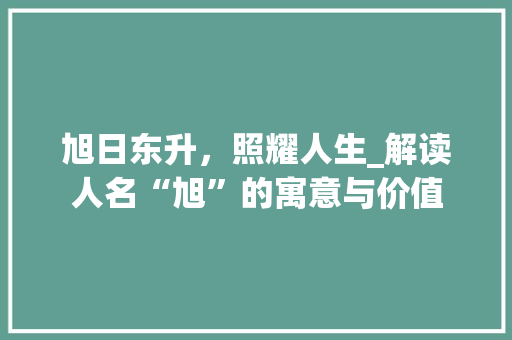 旭日东升，照耀人生_解读人名“旭”的寓意与价值