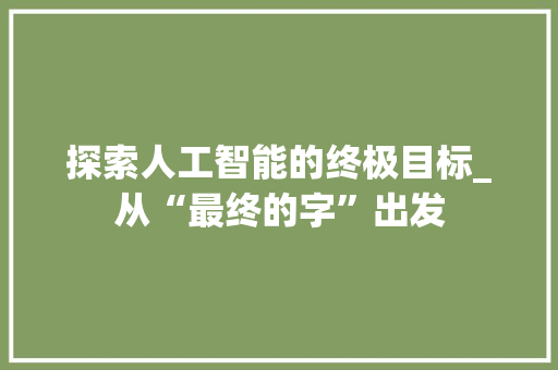 探索人工智能的终极目标_从“最终的字”出发