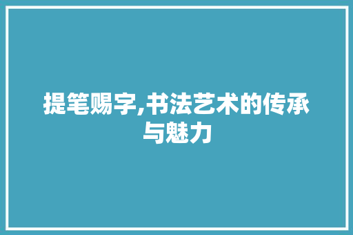 提笔赐字,书法艺术的传承与魅力