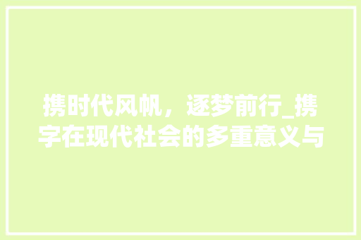 携时代风帆，逐梦前行_携字在现代社会的多重意义与应用