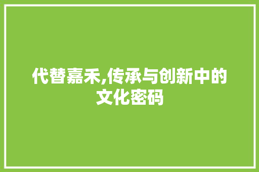 代替嘉禾,传承与创新中的文化密码