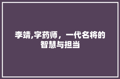 李靖,字药师，一代名将的智慧与担当
