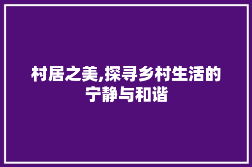 村居之美,探寻乡村生活的宁静与和谐