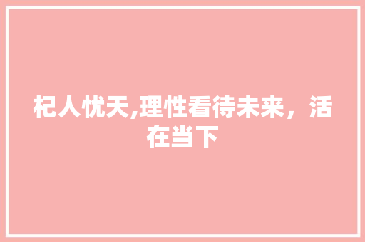 杞人忧天,理性看待未来，活在当下