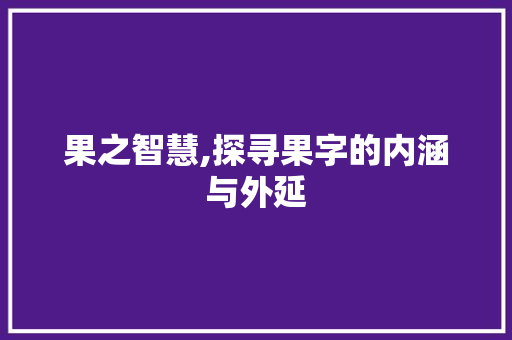 果之智慧,探寻果字的内涵与外延