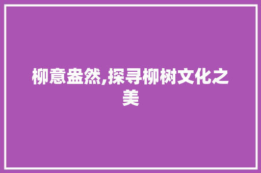 柳意盎然,探寻柳树文化之美