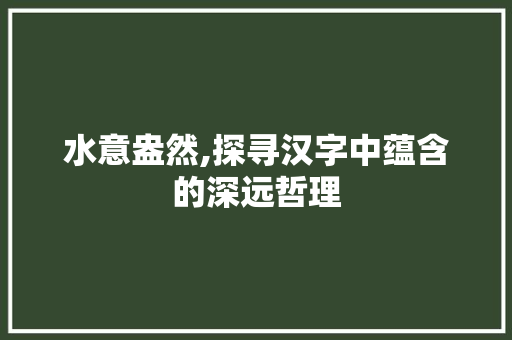 水意盎然,探寻汉字中蕴含的深远哲理