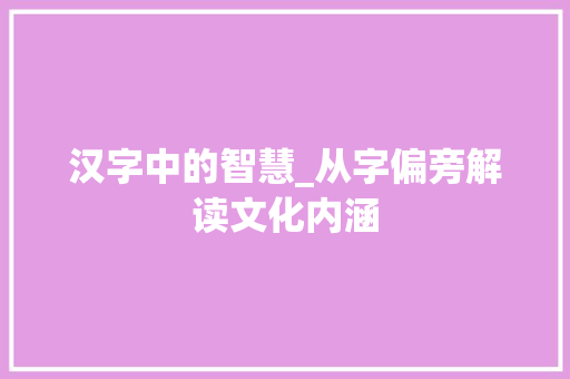 汉字中的智慧_从字偏旁解读文化内涵