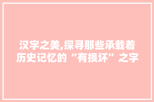 汉字之美,探寻那些承载着历史记忆的“有损坏”之字