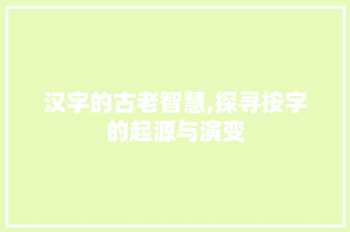 汉字的古老智慧,探寻按字的起源与演变