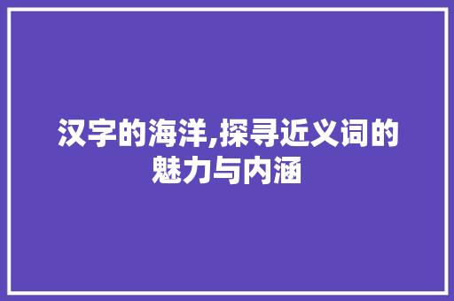 汉字的海洋,探寻近义词的魅力与内涵