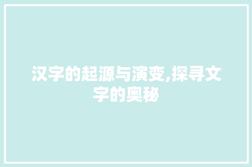 汉字的起源与演变,探寻文字的奥秘