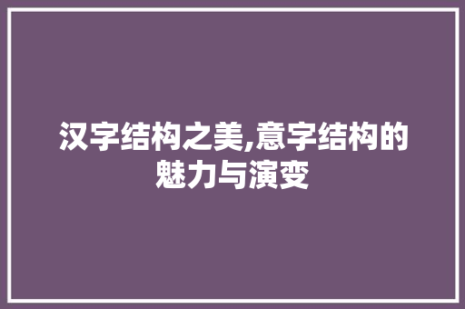 汉字结构之美,意字结构的魅力与演变