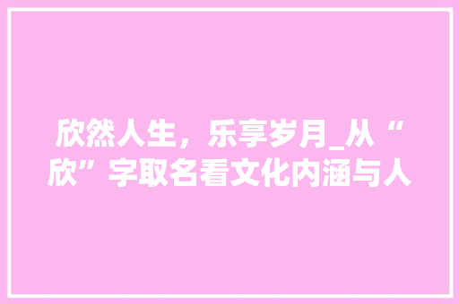 欣然人生,乐享岁月_从“欣”字取名看文化内涵与人生哲理