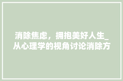消除焦虑，拥抱美好人生_从心理学的视角讨论消除方法