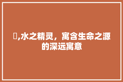 湵,水之精灵，寓含生命之源的深远寓意