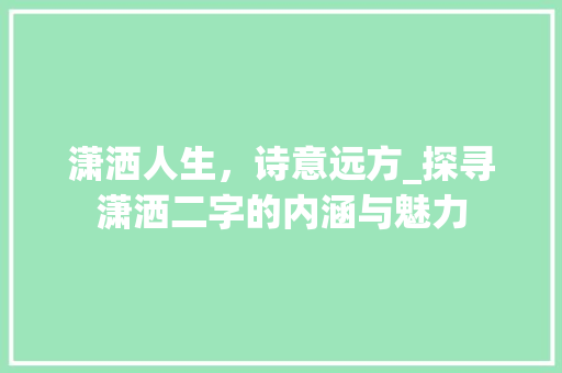 潇洒人生，诗意远方_探寻潇洒二字的内涵与魅力