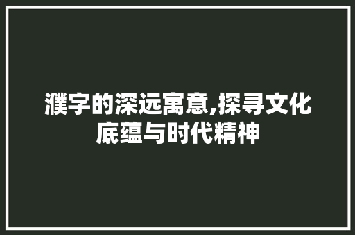 濮字的深远寓意,探寻文化底蕴与时代精神