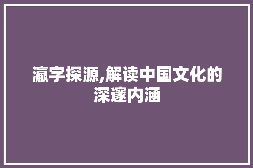 瀛字探源,解读中国文化的深邃内涵