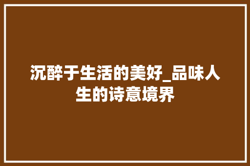 沉醉于生活的美好_品味人生的诗意境界