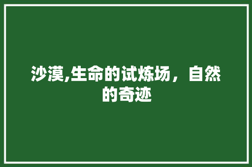 沙漠,生命的试炼场，自然的奇迹