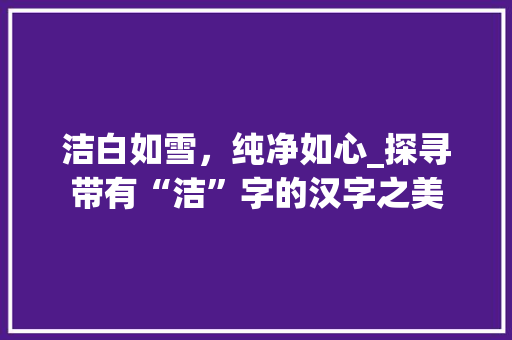 洁白如雪,纯净如心_探寻带有“洁”字的汉字之美