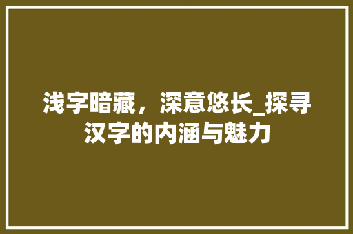 浅字暗藏，深意悠长_探寻汉字的内涵与魅力