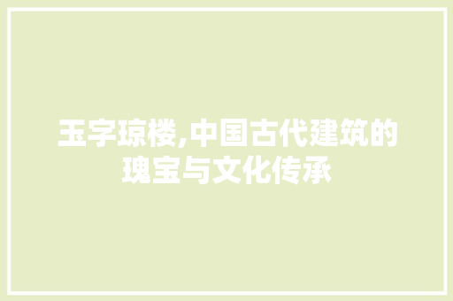 玉字琼楼,中国古代建筑的瑰宝与文化传承