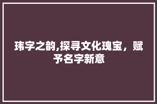 玮字之韵,探寻文化瑰宝，赋予名字新意