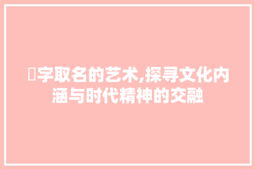 煡字取名的艺术,探寻文化内涵与时代精神的交融