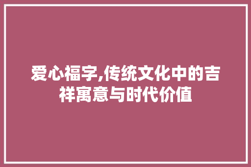 爱心福字,传统文化中的吉祥寓意与时代价值