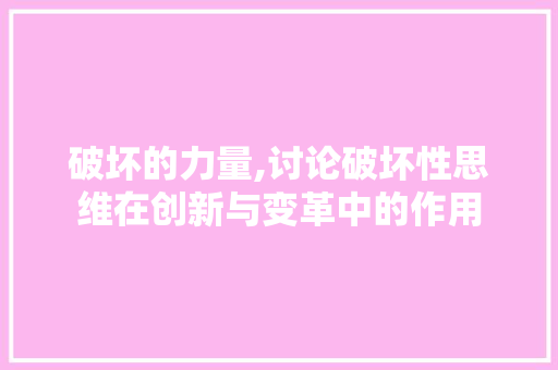 破坏的力量,讨论破坏性思维在创新与变革中的作用